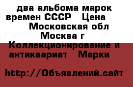 два альбома марок времен СССР › Цена ­ 4 000 - Московская обл., Москва г. Коллекционирование и антиквариат » Марки   